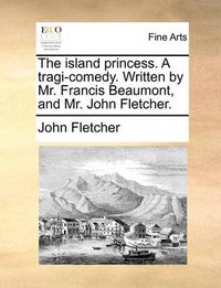 Cover image for The Island Princess. a Tragi-Comedy. Written by Mr. Francis Beaumont, and Mr. John Fletcher.