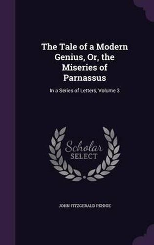 The Tale of a Modern Genius, Or, the Miseries of Parnassus: In a Series of Letters, Volume 3