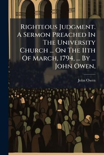 Cover image for Righteous Judgment. a Sermon Preached in the University Church ... on the 11th of March, 1794, ... by ... John Owen, ...
