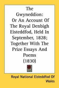 Cover image for The Gwyneddion: Or an Account of the Royal Denbigh Eisteddfod, Held in September, 1828; Together with the Prize Essays and Poems (1830)