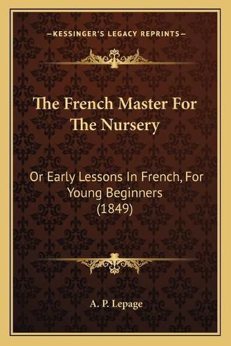 The French Master for the Nursery: Or Early Lessons in French, for Young Beginners (1849)