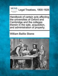 Cover image for Handbook of Certain Acts Affecting the Universities of Oxford and Cambridge and the Colleges Therein in the Sale, Acquisition, and Administration of Property.