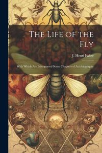 Cover image for The Life of the Fly; With Which are Interspersed Some Chapters of Autobiography