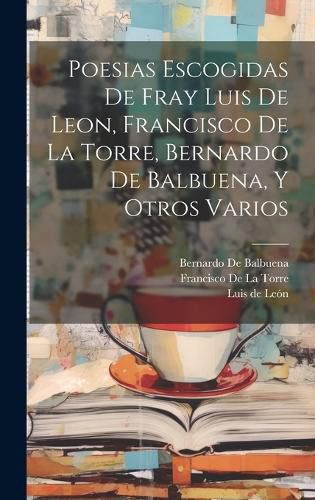 Cover image for Poesias Escogidas De Fray Luis De Leon, Francisco De La Torre, Bernardo De Balbuena, Y Otros Varios