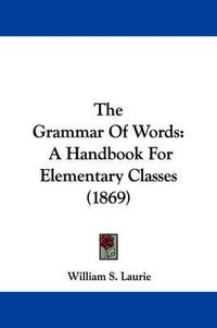 Cover image for The Grammar of Words: A Handbook for Elementary Classes (1869)