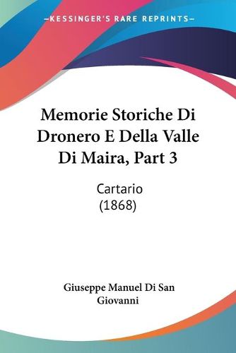 Cover image for Memorie Storiche Di Dronero E Della Valle Di Maira, Part 3: Cartario (1868)