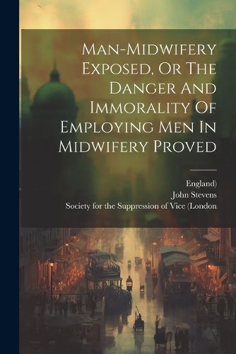 Cover image for Man-midwifery Exposed, Or The Danger And Immorality Of Employing Men In Midwifery Proved