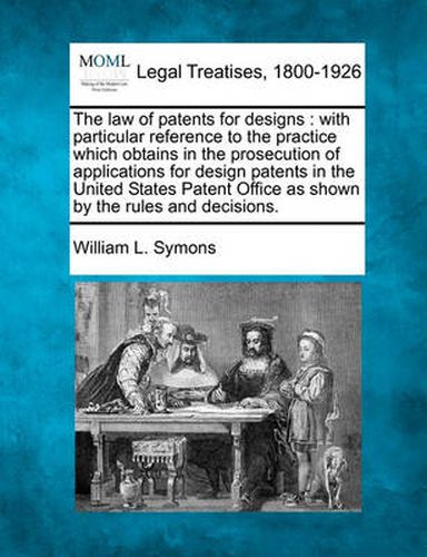 Cover image for The Law of Patents for Designs: With Particular Reference to the Practice Which Obtains in the Prosecution of Applications for Design Patents in the United States Patent Office as Shown by the Rules and Decisions.