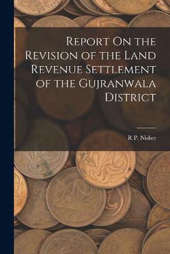 Cover image for Report On the Revision of the Land Revenue Settlement of the Gujranwala District