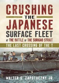 Cover image for Crushing the Japanese Surface Fleet at the Battle of the Surigao Strait: The Last Crossing of the T