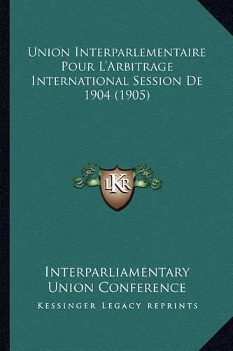 Union Interparlementaire Pour L'Arbitrage International Session de 1904 (1905)