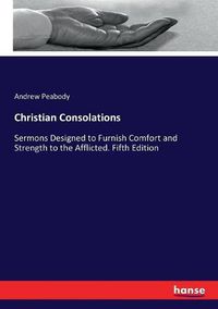 Cover image for Christian Consolations: Sermons Designed to Furnish Comfort and Strength to the Afflicted. Fifth Edition