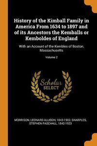 Cover image for History of the Kimball Family in America from 1634 to 1897 and of Its Ancestors the Kemballs or Kemboldes of England: With an Account of the Kembles of Boston, Massachusetts; Volume 2