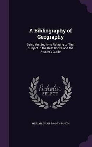 Cover image for A Bibliography of Geography: Being the Sections Relating to That Subject in the Best Books and the Reader's Guide