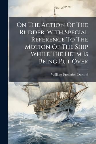 Cover image for On the Action of the Rudder, with Special Reference to the Motion of the Ship While the Helm Is Being Put Over: Paper Read Before the Society of Naval Architects and Marine Engineers, 1899...