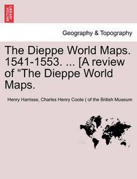 Cover image for The Dieppe World Maps. 1541-1553. ... [A Review of the Dieppe World Maps.