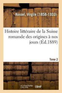 Cover image for Histoire Litteraire de la Suisse Romande Des Origines A Nos Jours. Tome 2