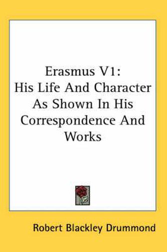 Erasmus V1: His Life and Character as Shown in His Correspondence and Works