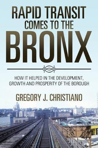 Cover image for Rapid Transit Comes to the Bronx: How It Helped in the Development, Growth and Prosperity of the Borough