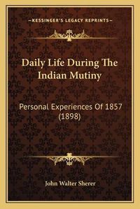 Cover image for Daily Life During the Indian Mutiny: Personal Experiences of 1857 (1898)