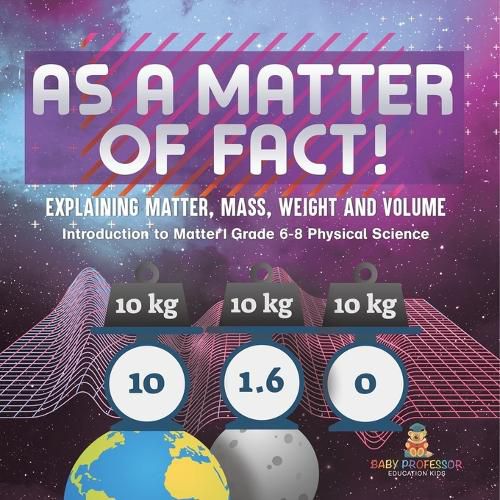 As a Matter of Fact! Explaining Matter, Mass, Weight and Volume Introduction to Matter Grade 6-8 Physical Science