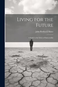 Cover image for Living for the Future; a Study in the Ethics of Immortality