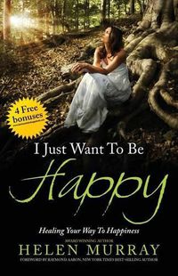 Cover image for I Just Want to Be Happy: Healing Your Way to Happiness