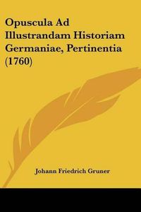 Cover image for Opuscula Ad Illustrandam Historiam Germaniae, Pertinentia (1760)