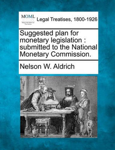 Suggested Plan for Monetary Legislation: Submitted to the National Monetary Commission.