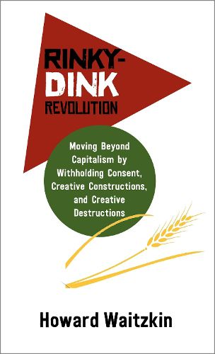 Rinky-Dink Revolution:: Moving Beyond Capitalism by Withholding Consent, Creative Constructions, and Creative Destructions