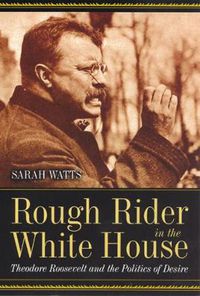 Cover image for Rough Rider in the White House: Theodore Roosevelt and the Politics of Desire