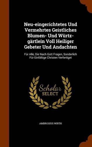 Cover image for Neu-Eingerichtetes Und Vermehrtes Geistliches Blumen- Und Wurtz-Gartlein Voll Heiliger Gebeter Und Andachten: Fur Alle, Die Nach Gott Fragen, Sonderlich Fur Einfaltige Christen Verfertiget