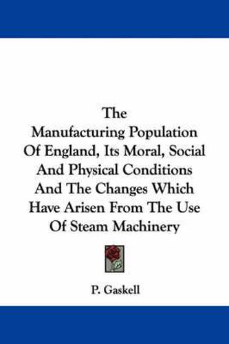 Cover image for The Manufacturing Population of England, Its Moral, Social and Physical Conditions and the Changes Which Have Arisen from the Use of Steam Machinery