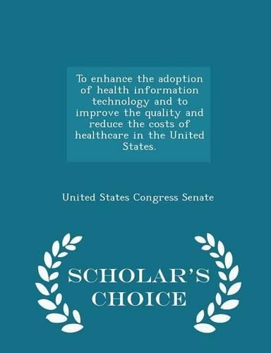 To Enhance the Adoption of Health Information Technology and to Improve the Quality and Reduce the Costs of Healthcare in the United States. - Scholar's Choice Edition