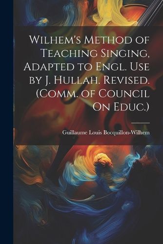 Wilhem's Method of Teaching Singing, Adapted to Engl. Use by J. Hullah. Revised. (Comm. of Council On Educ.)