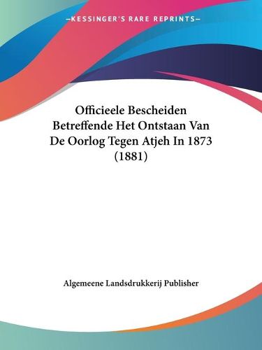 Cover image for Officieele Bescheiden Betreffende Het Ontstaan Van de Oorlog Tegen Atjeh in 1873 (1881)