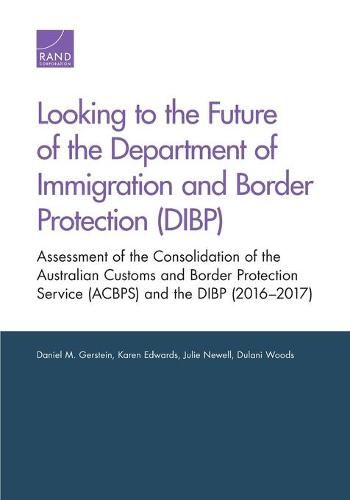 Looking to the Future of the Department of Immigration and Border Protection (Dibp): Assessment of the Consolidation of the Australian Customs and Border Protection Service (Acbps) and the Dibp (2016-2017)