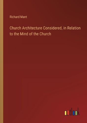 Church Architecture Considered, in Relation to the Mind of the Church