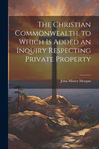 The Christian Commonwealth. to Which Is Added an Inquiry Respecting Private Property