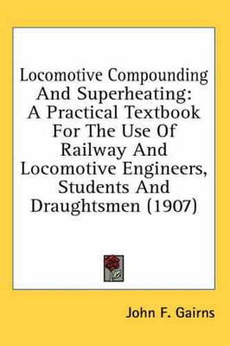 Cover image for Locomotive Compounding and Superheating: A Practical Textbook for the Use of Railway and Locomotive Engineers, Students and Draughtsmen (1907)