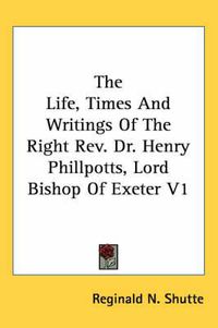 Cover image for The Life, Times and Writings of the Right REV. Dr. Henry Phillpotts, Lord Bishop of Exeter V1