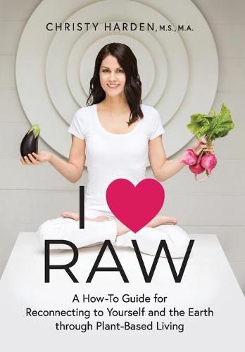 Cover image for I &#9829; Raw: A How-To Guide for Reconnecting to Yourself and the Earth through Plant-Based Living