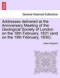 Cover image for Addresses Delivered at the Anniversary Meeting of the Geological Society of London on the 18th February, 1831 (and on the 19th February, 1830).