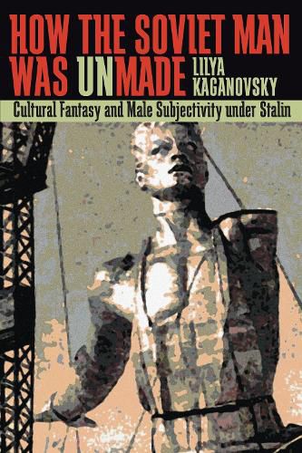 Cover image for How the Soviet Man Was Unmade: Cultural Fantasy and Male Subjectivity Under Stalin