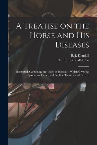 Cover image for A Treatise on the Horse and His Diseases: Illustrated, Containing an index of Diseases, Which Gives the Symptoms, Cause, and the Best Treatment of Each ...