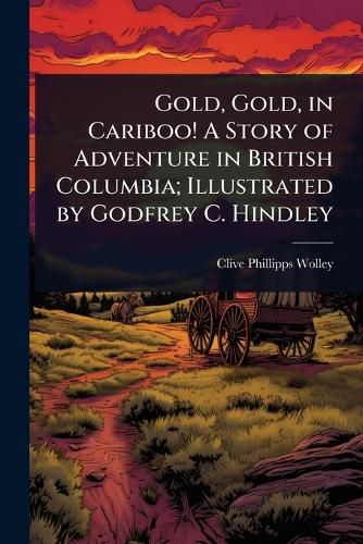 Cover image for Gold, Gold, in Cariboo! A Story of Adventure in British Columbia; Illustrated by Godfrey C. Hindley