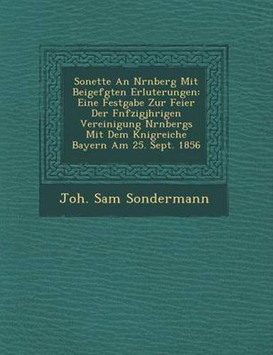 Cover image for Sonette an N Rnberg Mit Beigef Gten Erl Uterungen: Eine Festgabe Zur Feier Der F Nfzigj Hrigen Vereinigung N Rnbergs Mit Dem K Nigreiche Bayern Am 25. Sept. 1856