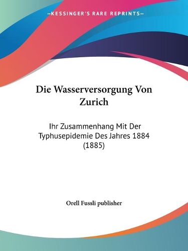 Cover image for Die Wasserversorgung Von Zurich: Ihr Zusammenhang Mit Der Typhusepidemie Des Jahres 1884 (1885)