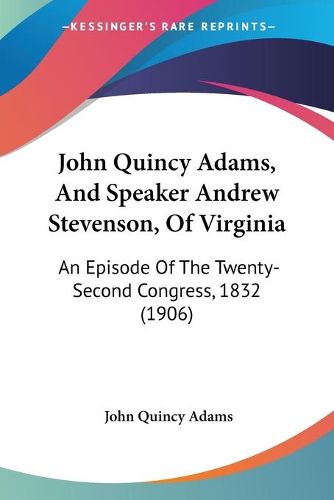 John Quincy Adams, and Speaker Andrew Stevenson, of Virginia: An Episode of the Twenty-Second Congress, 1832 (1906)