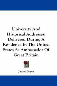 Cover image for University and Historical Addresses: Delivered During a Residence in the United States as Ambassador of Great Britain